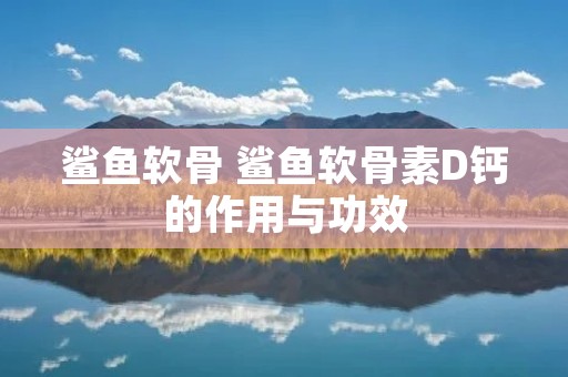 鲨鱼软骨 鲨鱼软骨素D钙的作用与功效