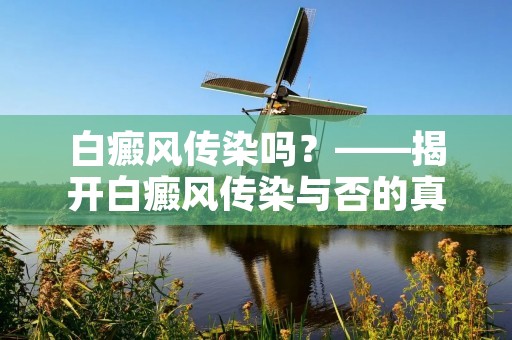 白癜风传染吗?——揭开白癜风传染与否的真相