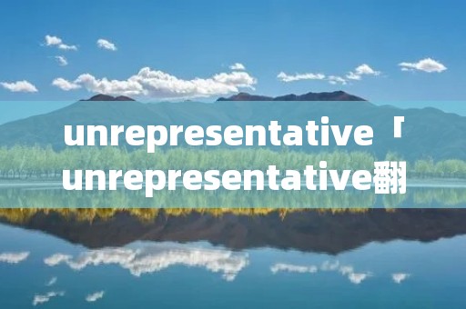 unrepresentative「unrepresentative翻译」 unrepresentative「unrepresentative翻译」