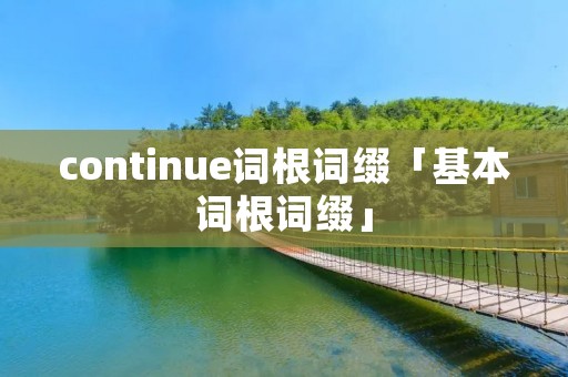 continue词根词缀「基本词根词缀」