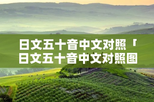 日文五十音中文对照「日文五十音中文对照图」