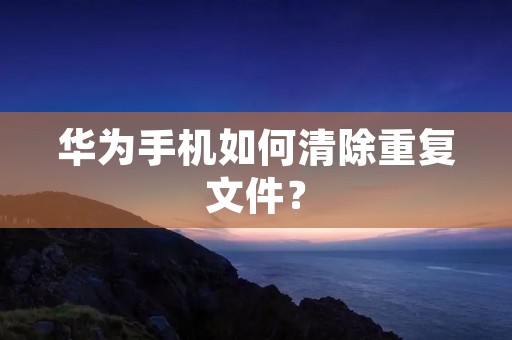 华为手机如何清除重复文件?