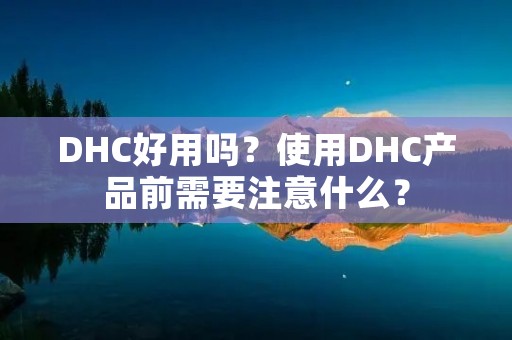 DHC好用吗?使用DHC产品前需要注意什么?
