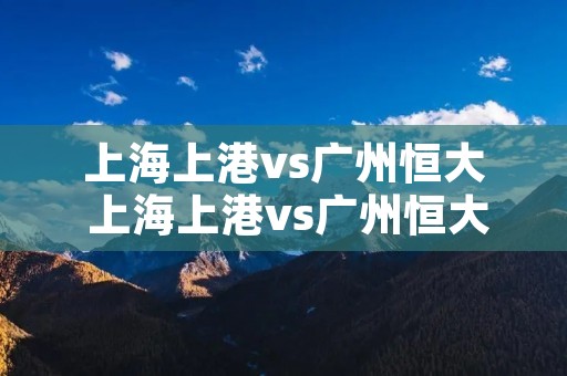 上海上港vs广州恒大 上海上港vs广州恒大淘宝2019