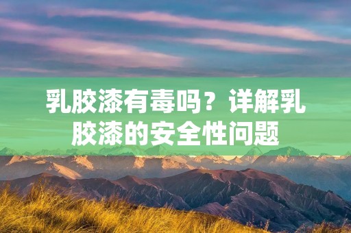 乳胶漆有毒吗?详解乳胶漆的安全性问题