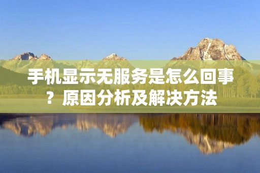 手机显示无服务是怎么回事?原因分析及解决方法