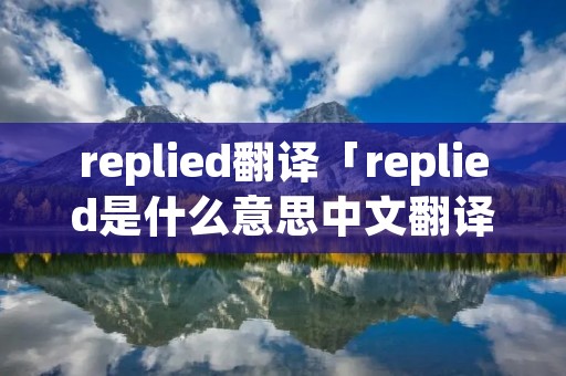 replied翻译「replied是什么意思中文翻译成」 replied翻译「replied是什么意思中文翻译成」