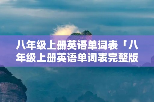 八年级上册英语单词表「八年级上册英语单词表完整版」