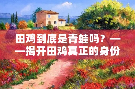 田鸡到底是青蛙吗?——揭开田鸡真正的身份