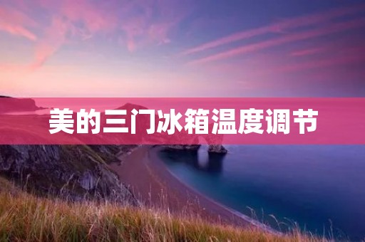 美的三门冰箱温度调节:如何正确设置冰箱温度? 美的三门冰箱温度调节:如何正确设置冰箱温度?