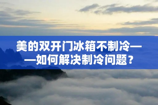美的**门冰箱不制冷——如何解决制冷问题？