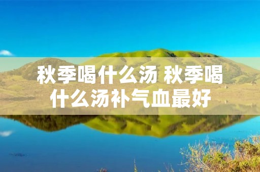 秋季喝什么汤 秋季喝什么汤补气血最好