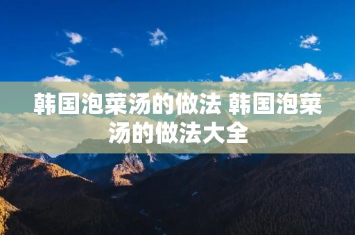 韩国泡菜汤的做法 韩国泡菜汤的做法大全