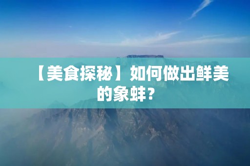 【美食探秘】如何做出鲜美的象蚌? 【美食探秘】如何做出鲜美的象蚌?