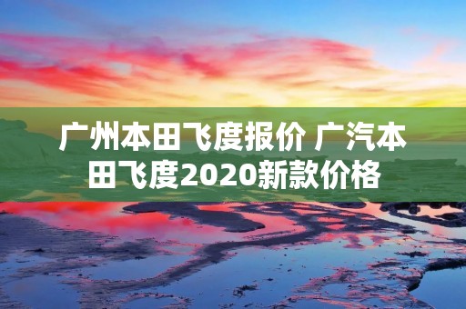 广州本田飞度报价 广汽本田飞度2020新款价格 广州本田飞度报价 广汽本田飞度2020新款价格