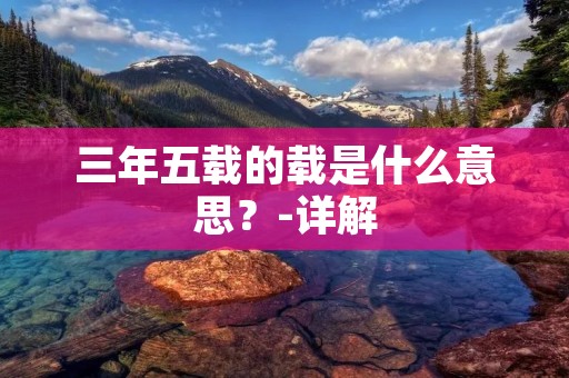 三年五载的载是什么意思?-详解