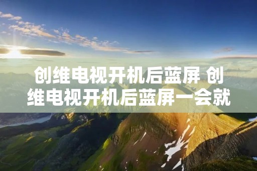 创维电视开机后蓝屏 创维电视开机后蓝屏一会就关机了