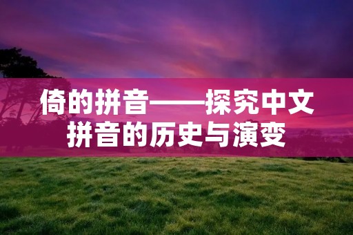 倚的拼音——探究中文拼音的历史与演变