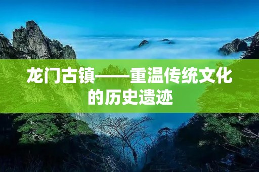 龙门古镇——重温传统文化的历史遗迹
