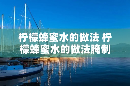 柠檬蜂蜜水的做法 柠檬蜂蜜水的做法腌制