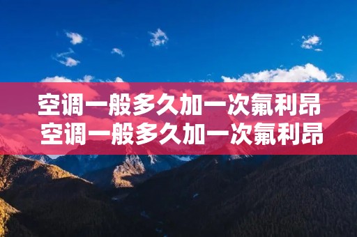 空调一般多久加一次氟利昂 空调一般多久加一次氟利昂好