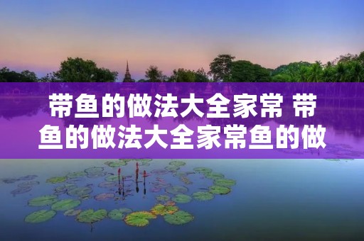 带鱼的做法大全家常 带鱼的做法大全家常鱼的做法