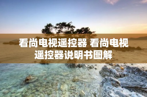 看尚电视遥控器 看尚电视遥控器说明书图解 看尚电视遥控器 看尚电视遥控器说明书图解
