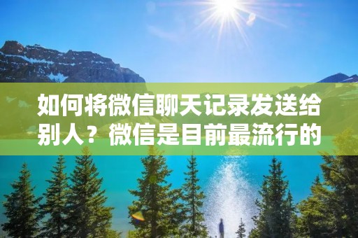 如何将微信聊天记录发送给别人?微信是目前最流行的社交应用程序之一,它的便利性和功能性深受广大用户的喜爱。但是,有时候我们需要将聊天记录发送给别人,这可能会让一些人感到困惑。本文将为大家介绍如何在微信中将聊天记录发送给别人。