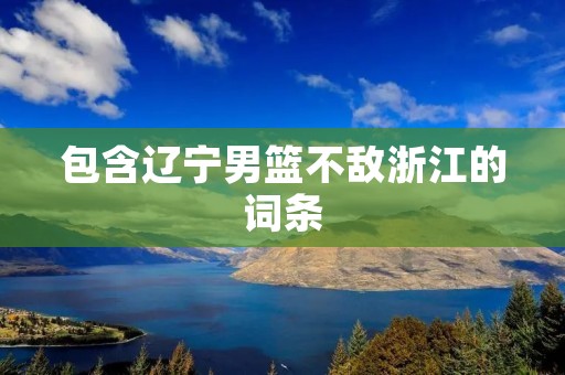 包含辽宁男篮不敌浙江的词条 包含辽宁男篮不敌浙江的词条