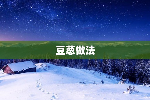 豆葱做法:香气四溢的美味佳肴 豆葱做法:香气四溢的美味佳肴