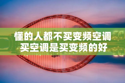 懂的人都不买变频空调 买空调是买变频的好还是不变频的好 懂的人都不买变频空调 买空调是买变频的好还是不变频的好