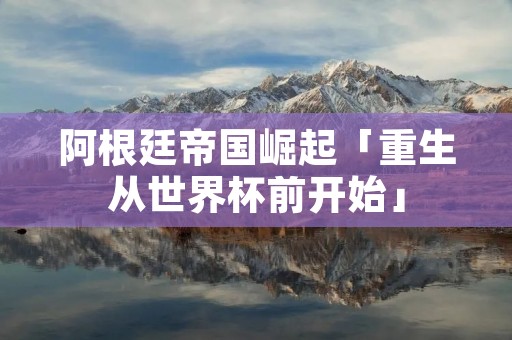 阿根廷帝国崛起「重生从世界杯前开始」