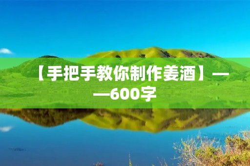 【手把手教你制作姜酒】——600字 【手把手教你制作姜酒】——600字