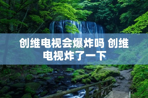 创维电视会爆炸吗 创维电视炸了一下