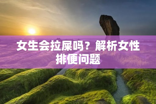 女生会拉屎吗？解析女性排便问题