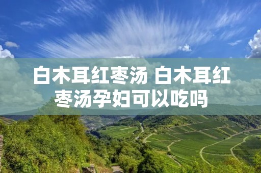 白木耳红枣汤 白木耳红枣汤孕妇可以吃吗