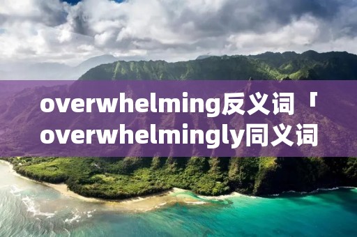 overwhelming反义词「overwhelmingly同义词」