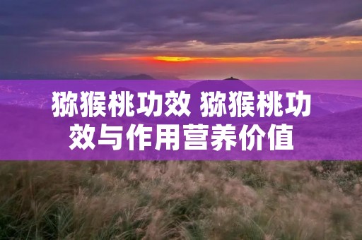 猕猴桃功效 猕猴桃功效与作用营养价值