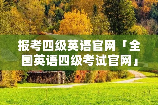 报考四级英语官网「全国英语四级考试官网」