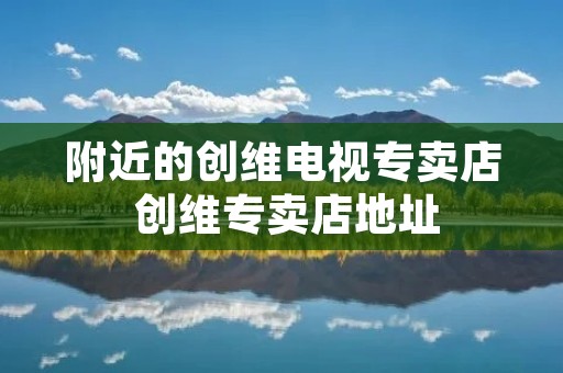 附近的创维电视专卖店 创维专卖店地址