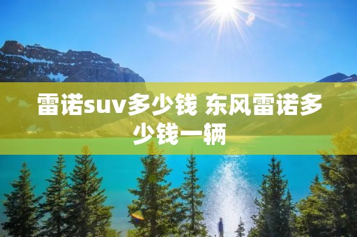 雷诺suv多少钱 东风雷诺多少钱一辆