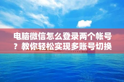 电脑微信怎么登录两个帐号?教你轻松实现多账号切换