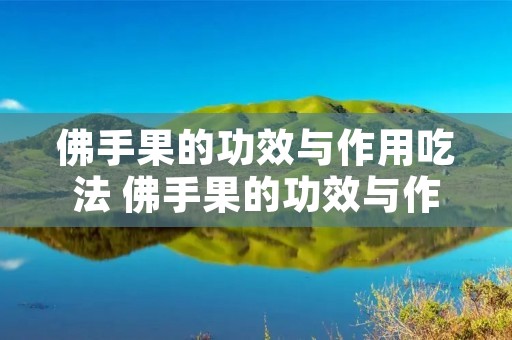 佛手果的功效与作用吃法 佛手果的功效与作用吃法大全图片 佛手果的功效与作用吃法 佛手果的功效与作用吃法大全图片