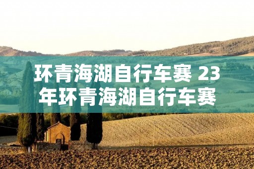 环青海湖自行车赛 23年环青海湖自行车赛