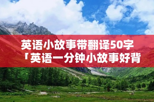 英语小故事带翻译50字「英语一分钟小故事好背超简单」 英语小故事带翻译50字「英语一分钟小故事好背超简单」
