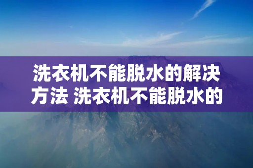洗衣机不能脱水的解决方法 洗衣机不能脱水的解决方法视频