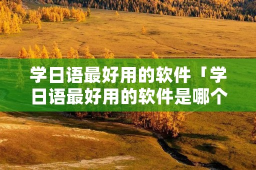 学日语最好用的软件「学日语最好用的软件是哪个」