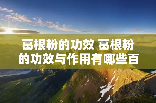 葛根粉的功效 葛根粉的功效与作用有哪些百度百科