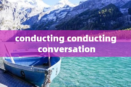 conducting conducting conversation