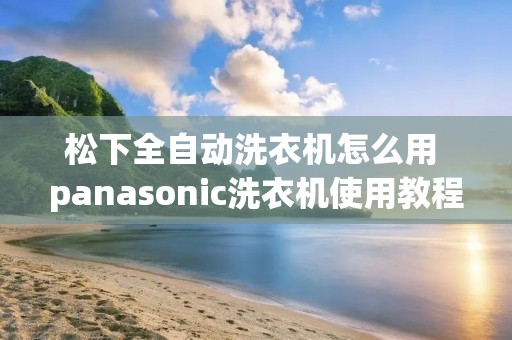 松下全自动洗衣机怎么用 panasonic洗衣机使用教程